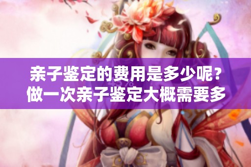 亲子鉴定的费用是多少呢？做一次亲子鉴定大概需要多少钱呢？