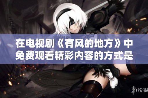 在电视剧《有风的地方》中免费观看精彩内容的方式是什么呢