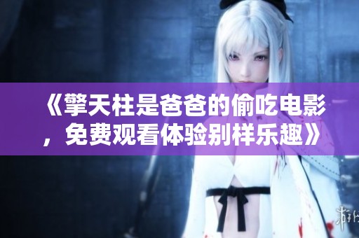 《擎天柱是爸爸的偷吃电影，免费观看体验别样乐趣》