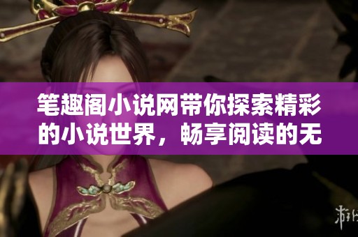 笔趣阁小说网带你探索精彩的小说世界，畅享阅读的无尽乐趣