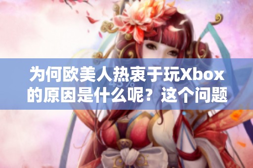 为何欧美人热衷于玩Xbox的原因是什么呢？这个问题引发了大家的关注与讨论。