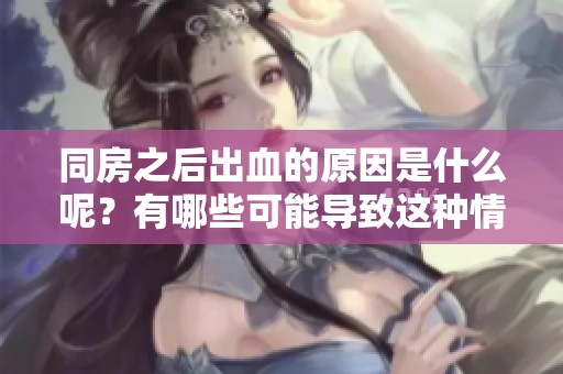 同房之后出血的原因是什么呢？有哪些可能导致这种情况的因素呢？