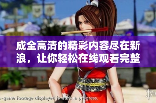 成全高清的精彩内容尽在新浪，让你轻松在线观看完整内容