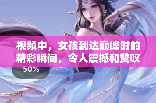 视频中，女孩到达巅峰时的精彩瞬间，令人震撼和赞叹