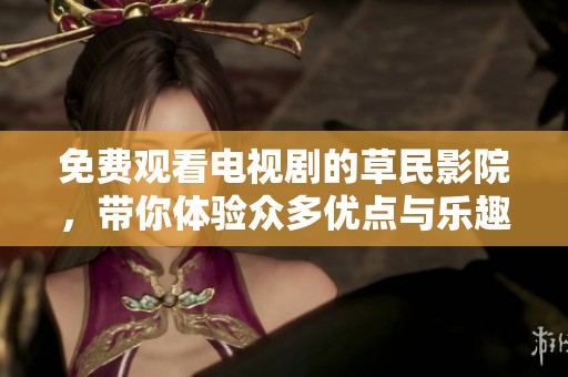 免费观看电视剧的草民影院，带你体验众多优点与乐趣