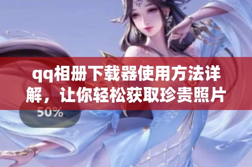 qq相册下载器使用方法详解，让你轻松获取珍贵照片和视频