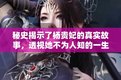 秘史揭示了杨贵妃的真实故事，透视她不为人知的一生