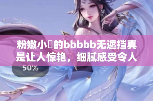 粉嫩小泬的bbbbb无遮挡真是让人惊艳，细腻感受令人难以忘怀