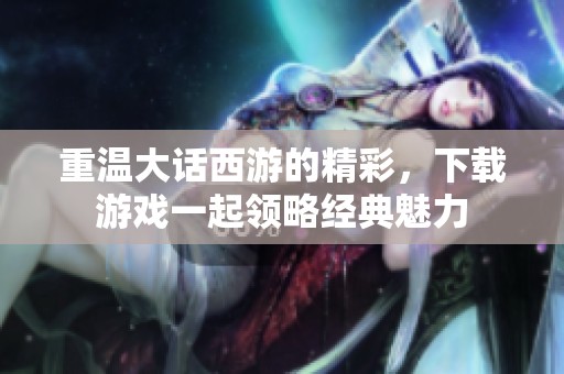 重温大话西游的精彩，下载游戏一起领略经典魅力