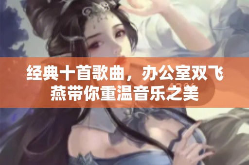 经典十首歌曲，办公室双飞燕带你重温音乐之美