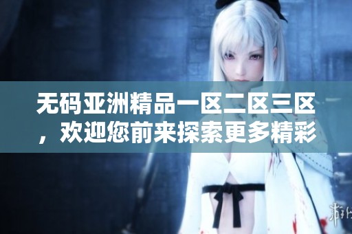 **亚洲精品一区二区三区，欢迎您前来探索更多精彩内容和信息！