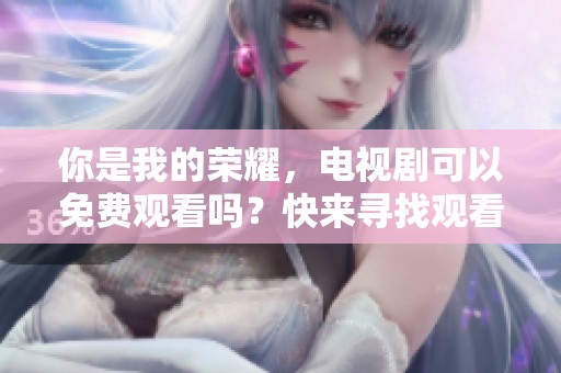 你是我的荣耀，电视剧可以免费观看吗？快来寻找观看途径吧！