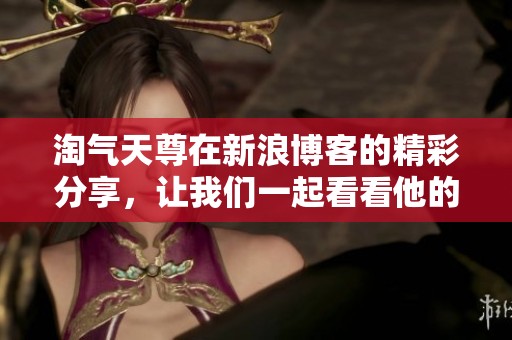 淘气天尊在新浪博客的精彩分享，让我们一起看看他的最新动态和观点！