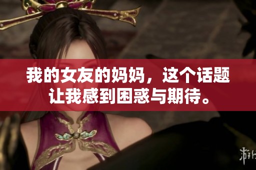 我的女友的妈妈，这个话题让我感到困惑与期待。