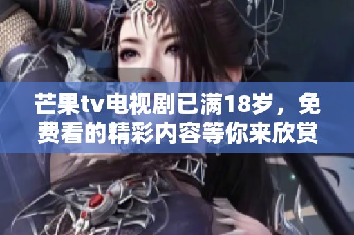 芒果tv电视剧已满18岁，免费看的精彩内容等你来欣赏