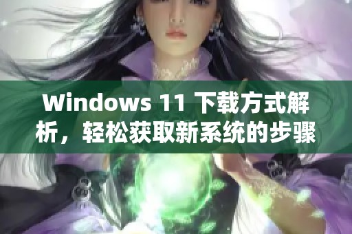 Windows 11 下载方式解析，轻松获取新系统的步骤与技巧