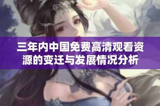 三年内中国免费高清观看资源的变迁与发展情况分析