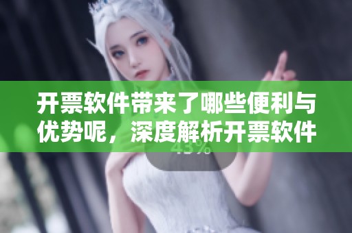 开票软件带来了哪些便利与优势呢，深度解析开票软件的重要性与功能