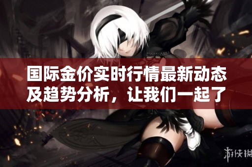 国际金价实时行情最新动态及趋势分析，让我们一起了解黄金市场的最新信息。