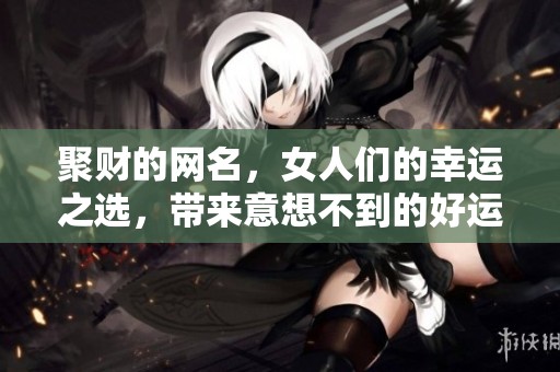 聚财的网名，女人们的幸运之选，带来意想不到的好运气