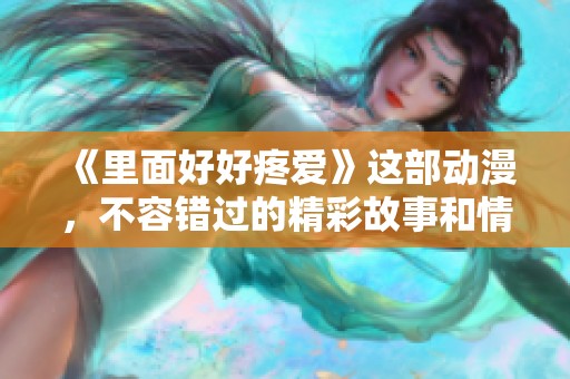 《里面好好疼爱》这部动漫，不容错过的精彩故事和情感体验