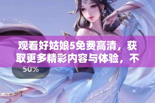 观看好姑娘5免费高清，获取更多精彩内容与体验，不容错过哦