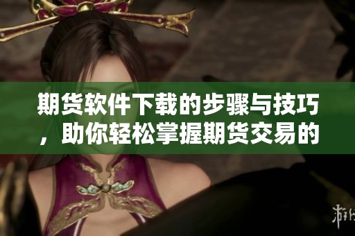 期货软件下载的步骤与技巧，助你轻松掌握期货交易的利器