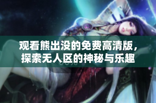 观看熊出没的免费高清版，探索无人区的神秘与乐趣