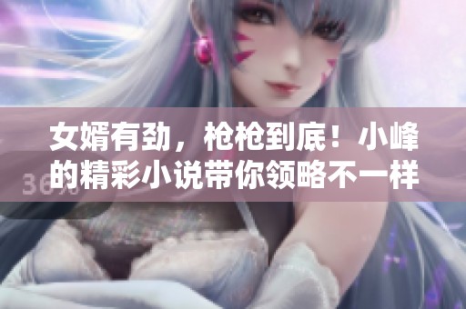 女婿有劲，枪枪到底！小峰的精彩小说带你领略不一样的故事世界