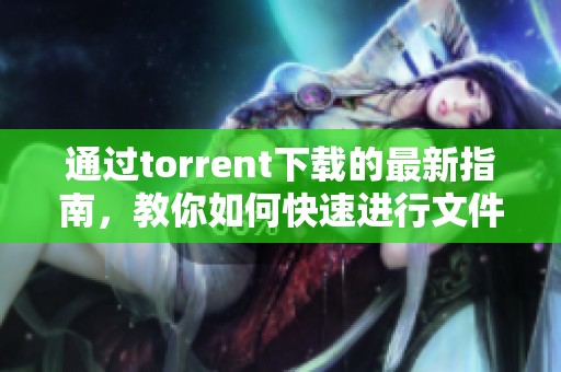 通过torrent下载的最新指南，教你如何快速进行文件下载