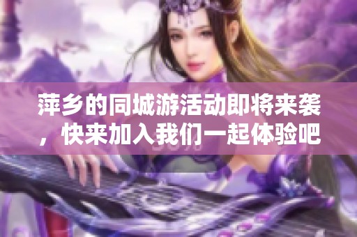 萍乡的同城游活动即将来袭，快来加入我们一起体验吧！