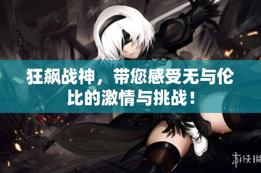 狂飙战神，带您感受无与伦比的激情与挑战！