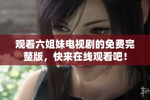 观看六姐妹电视剧的免费完整版，快来在线观看吧！