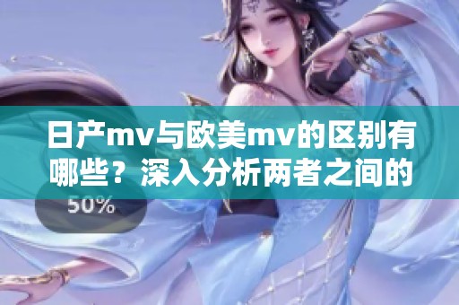 日产mv与欧美mv的区别有哪些？深入分析两者之间的差异与特点