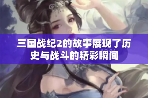 三国战纪2的故事展现了历史与战斗的精彩瞬间