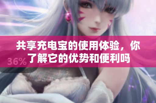 共享充电宝的使用体验，你了解它的优势和便利吗