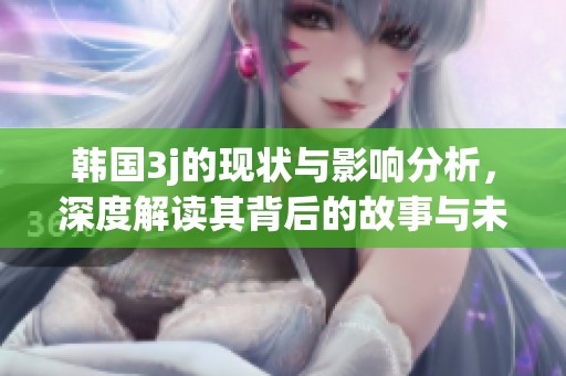 韩国3j的现状与影响分析，深度解读其背后的故事与未来发展方向