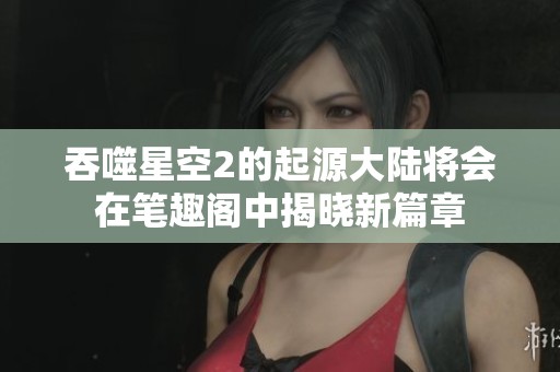 吞噬星空2的起源大陆将会在笔趣阁中揭晓新篇章