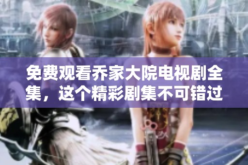 免费观看乔家大院电视剧全集，这个精彩剧集不可错过！