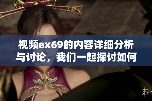 视频ex69的内容详细分析与讨论，我们一起探讨如何观看和理解此类视频。