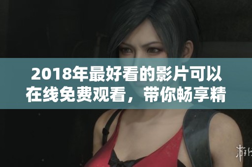 2018年最好看的影片可以在线免费观看，带你畅享精彩电影时光