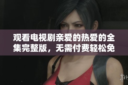 观看电视剧亲爱的热爱的全集完整版，无需付费轻松免费观看