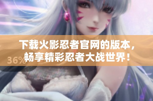 下载火影忍者官网的版本，畅享精彩忍者大战世界！