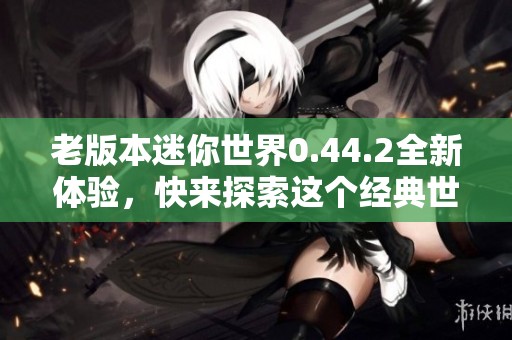 老版本迷你世界0.44.2全新体验，快来探索这个经典世界吧！