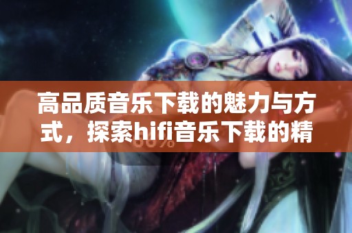 高品质音乐下载的魅力与方式，探索hifi音乐下载的精彩世界