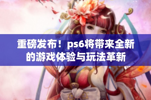 重磅发布！ps6将带来全新的游戏体验与玩法革新