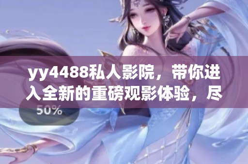 yy4488私人影院，带你进入全新的重磅观影体验，尽情享受无与伦比的电影乐趣！