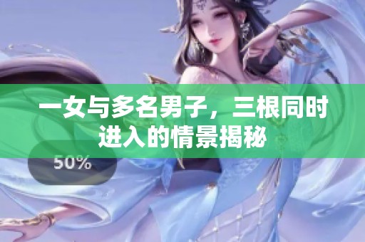 一女与多名男子，三根同时进入的情景揭秘