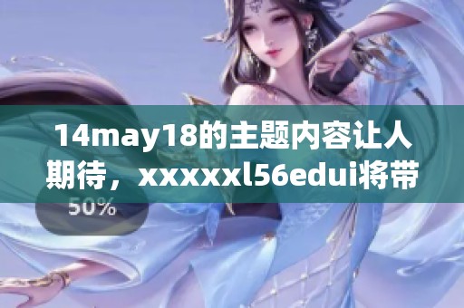 14may18的主题内容让人期待，xxxxxl56edui将带给我们新的视角和启发