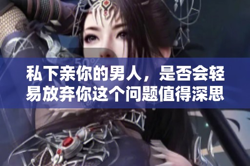 私下亲你的男人，是否会轻易放弃你这个问题值得深思吗